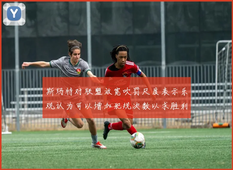 斯玛特对联盟放宽吹罚尺度表示乐观认为可以增加犯规次数以求胜利