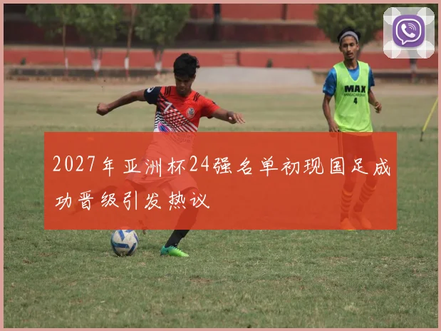2027年亚洲杯24强名单初现国足成功晋级引发热议