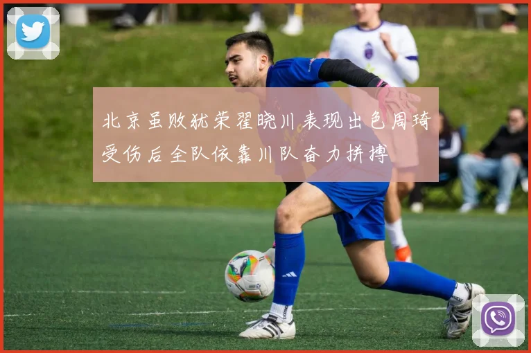北京虽败犹荣翟晓川表现出色周琦受伤后全队依靠川队奋力拼搏
