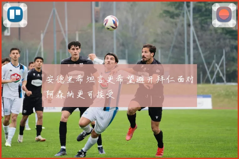 安德里希坦言更希望避开拜仁面对阿森纳更可接受