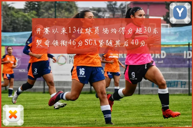 开赛以来13位球员场均得分超30东契奇领衔46分SGA紧随其后40分