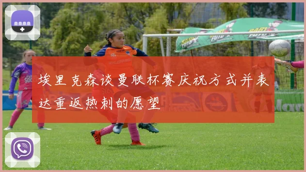 埃里克森谈曼联杯赛庆祝方式并表达重返热刺的愿望