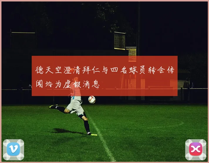 德天空澄清拜仁与四名球员转会传闻均为虚假消息