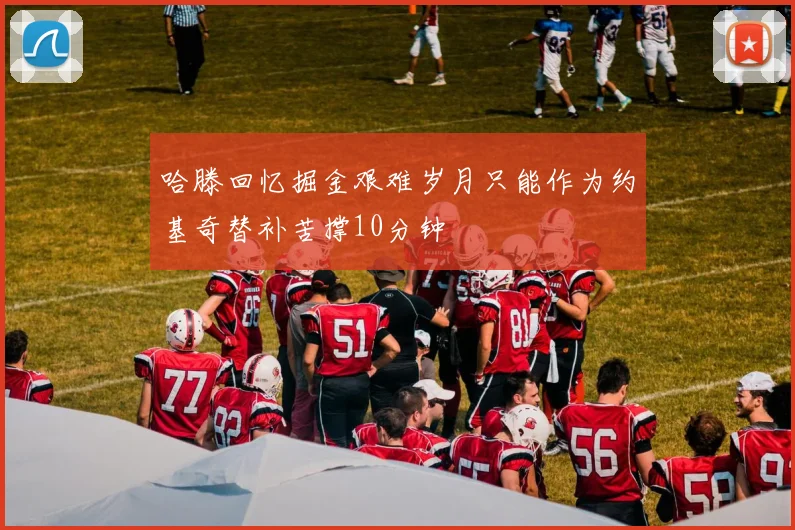 哈滕回忆掘金艰难岁月只能作为约基奇替补苦撑10分钟