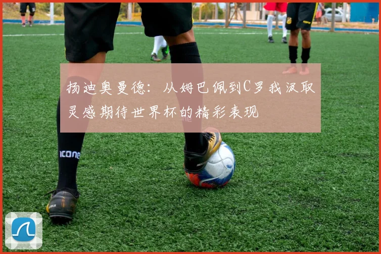 扬迪奥曼德：从姆巴佩到C罗我汲取灵感期待世界杯的精彩表现