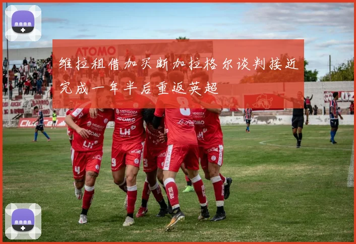 维拉租借加买断加拉格尔谈判接近完成一年半后重返英超