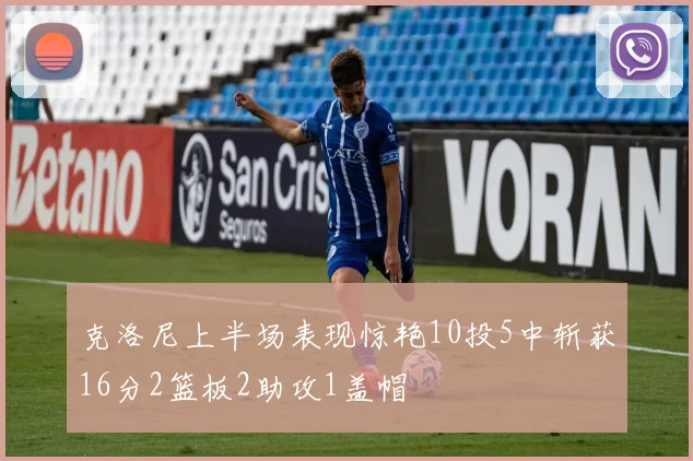 克洛尼上半场表现惊艳10投5中斩获16分2篮板2助攻1盖帽