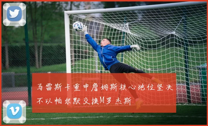马雷斯卡重申詹姆斯核心地位坚决不以帕尔默交换M罗杰斯