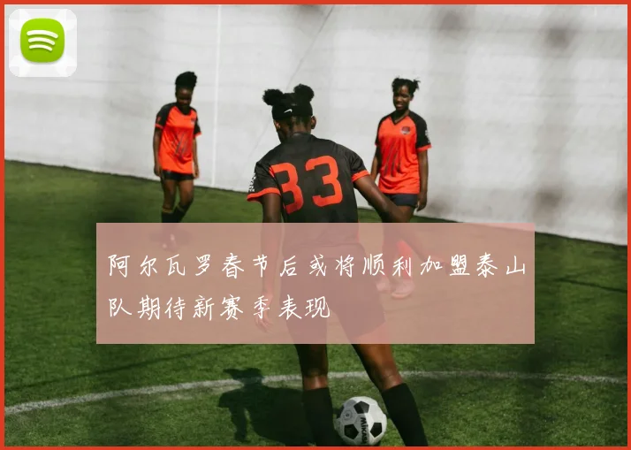 阿尔瓦罗春节后或将顺利加盟泰山队期待新赛季表现