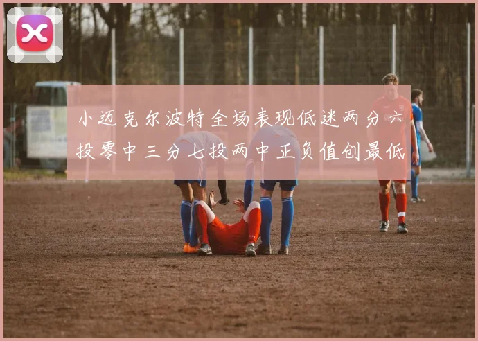 小迈克尔波特全场表现低迷两分六投零中三分七投两中正负值创最低纪录