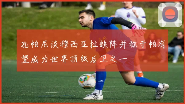 孔帕尼谈穆西亚拉缺阵并称于帕有望成为世界顶级后卫之一