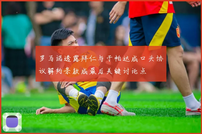 罗马诺透露拜仁与于帕达成口头协议解约条款成最后关键讨论点