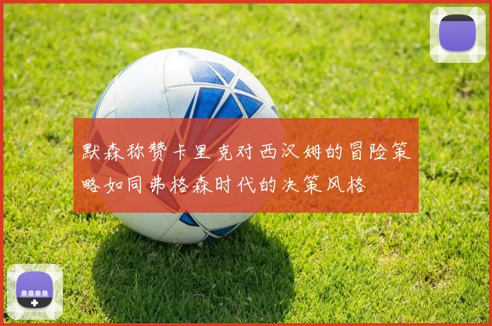 默森称赞卡里克对西汉姆的冒险策略如同弗格森时代的决策风格
