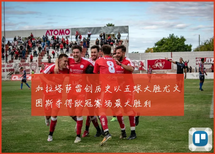 加拉塔萨雷创历史以五球大胜尤文图斯夺得欧冠赛场最大胜利