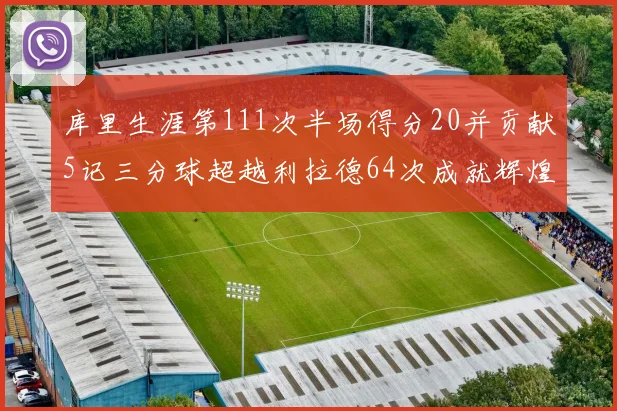 库里生涯第111次半场得分20并贡献5记三分球超越利拉德64次成就辉煌