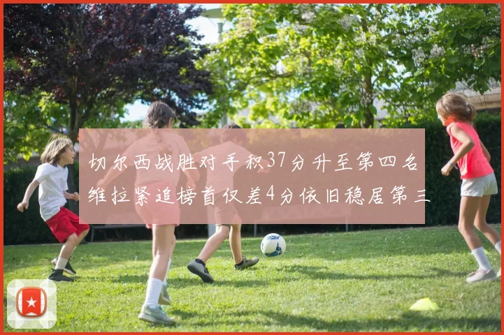 切尔西战胜对手积37分升至第四名维拉紧追榜首仅差4分依旧稳居第三