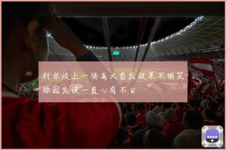 科尔谈上一场高大首发效果不明笑称因失误一直心有不甘