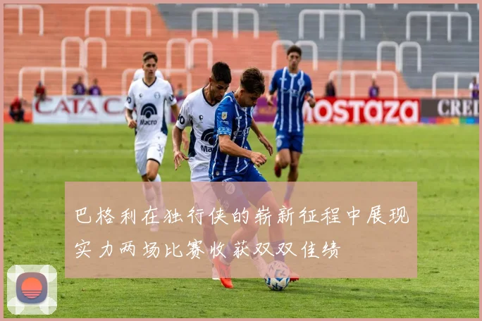 巴格利在独行侠的崭新征程中展现实力两场比赛收获双双佳绩