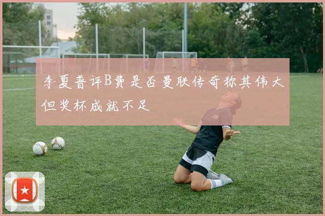 李夏普评B费是否曼联传奇称其伟大但奖杯成就不足