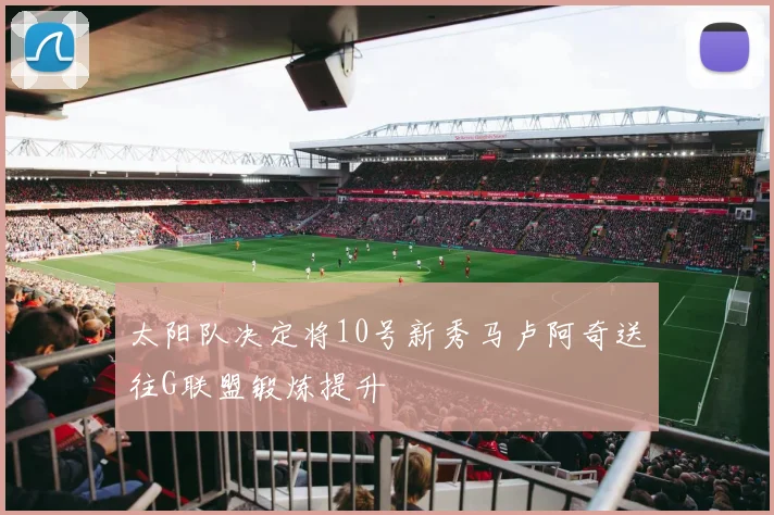 太阳队决定将10号新秀马卢阿奇送往G联盟锻炼提升