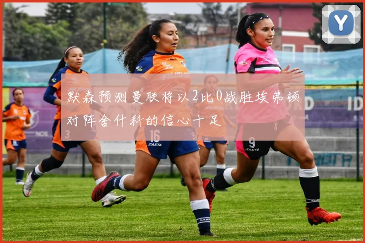 默森预测曼联将以2比0战胜埃弗顿对阵舍什科的信心十足