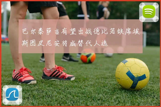 巴尔泰萨吉有望出战德比若缺席埃斯图皮尼安将成替代人选