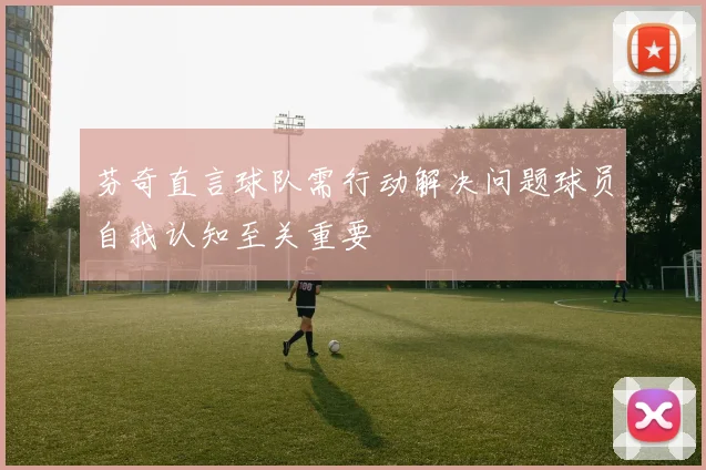 芬奇直言球队需行动解决问题球员自我认知至关重要