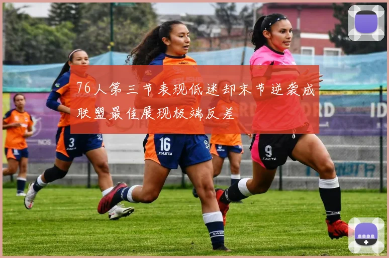 76人第三节表现低迷却末节逆袭成联盟最佳展现极端反差