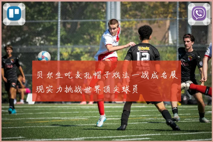 贝尔生吃麦孔帽子戏法一战成名展现实力挑战世界顶尖球员