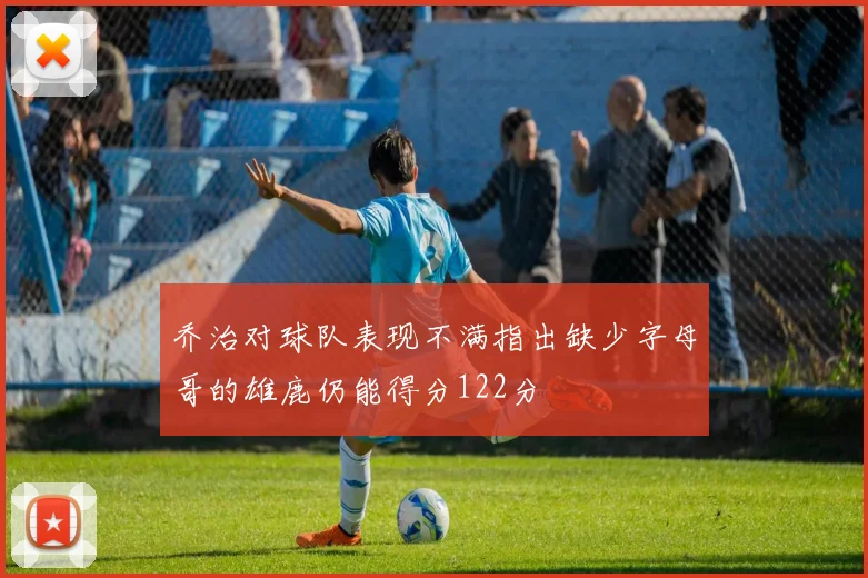 乔治对球队表现不满指出缺少字母哥的雄鹿仍能得分122分
