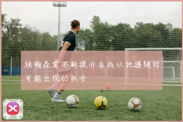 杨瀚森需不断提升自我以把握随时可能出现的机会