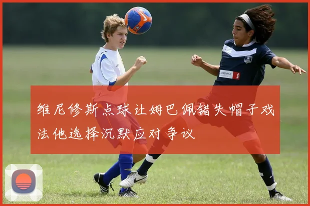 维尼修斯点球让姆巴佩错失帽子戏法他选择沉默应对争议