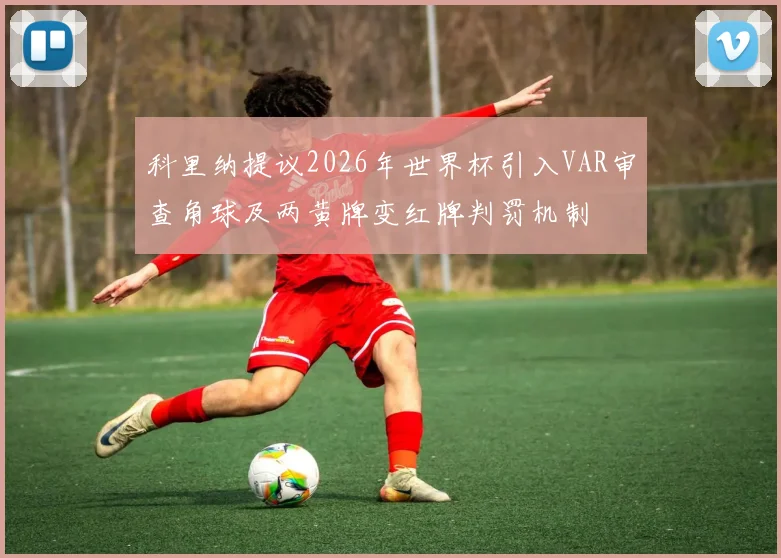 科里纳提议2026年世界杯引入VAR审查角球及两黄牌变红牌判罚机制