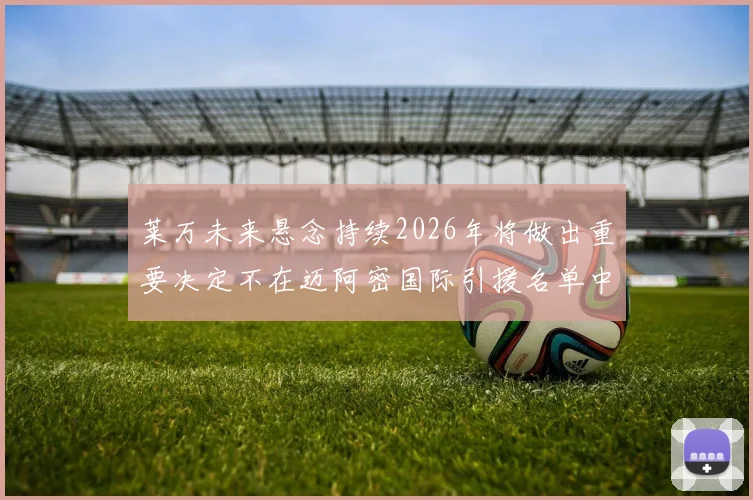 莱万未来悬念持续2026年将做出重要决定不在迈阿密国际引援名单中