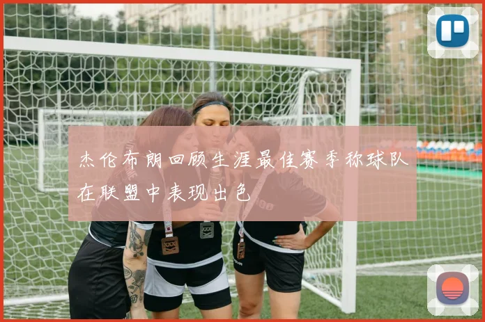 杰伦布朗回顾生涯最佳赛季称球队在联盟中表现出色