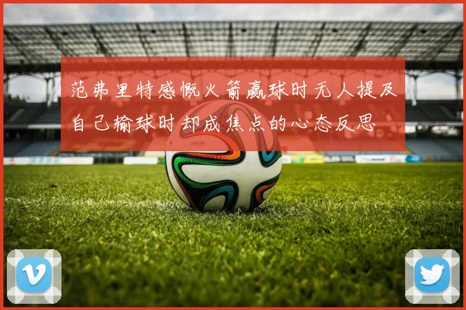范弗里特感慨火箭赢球时无人提及自己输球时却成焦点的心态反思