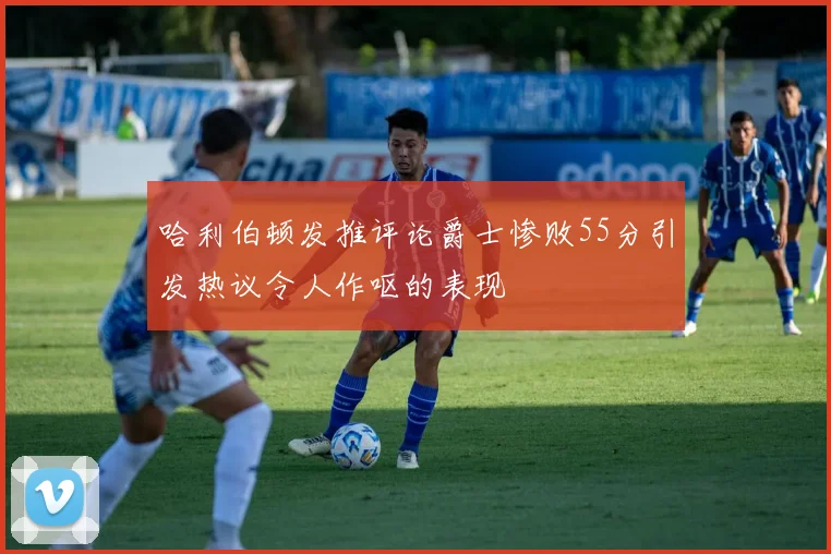 哈利伯顿发推评论爵士惨败55分引发热议令人作呕的表现