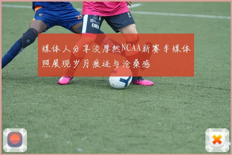 媒体人分享淡厚然NCAA新赛季媒体照展现岁月痕迹与沧桑感