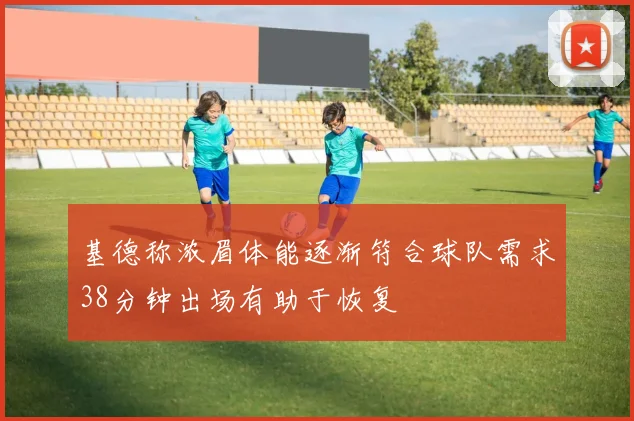 基德称浓眉体能逐渐符合球队需求38分钟出场有助于恢复