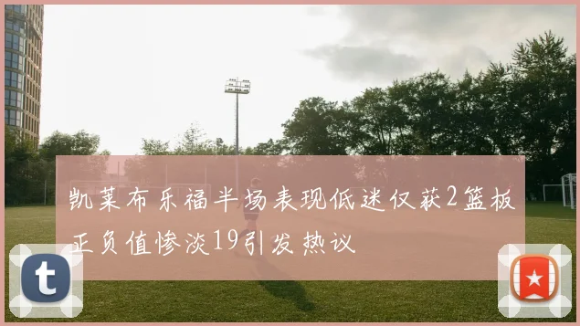 凯莱布乐福半场表现低迷仅获2篮板正负值惨淡19引发热议