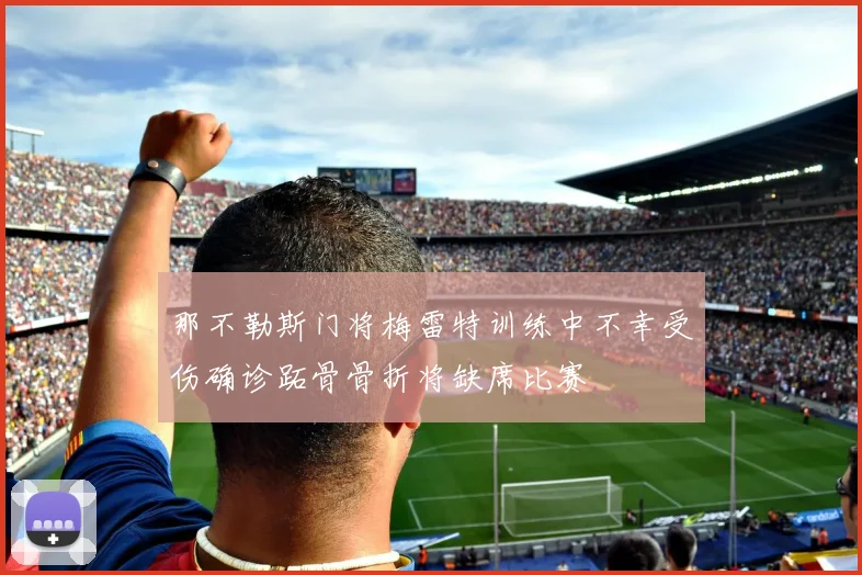那不勒斯门将梅雷特训练中不幸受伤确诊跖骨骨折将缺席比赛