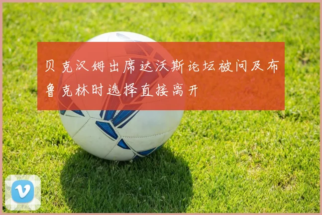 贝克汉姆出席达沃斯论坛被问及布鲁克林时选择直接离开