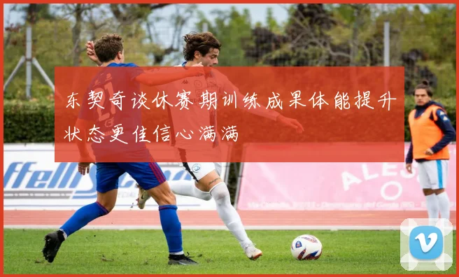 东契奇谈休赛期训练成果体能提升状态更佳信心满满