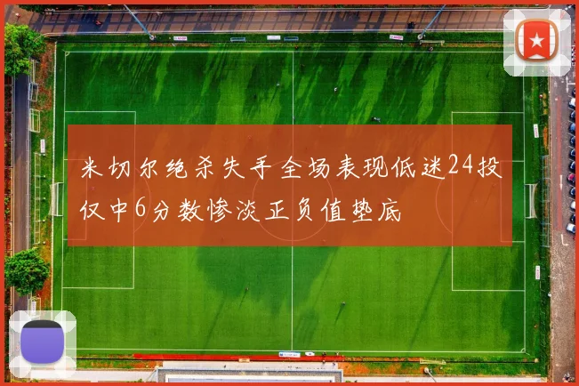 米切尔绝杀失手全场表现低迷24投仅中6分数惨淡正负值垫底