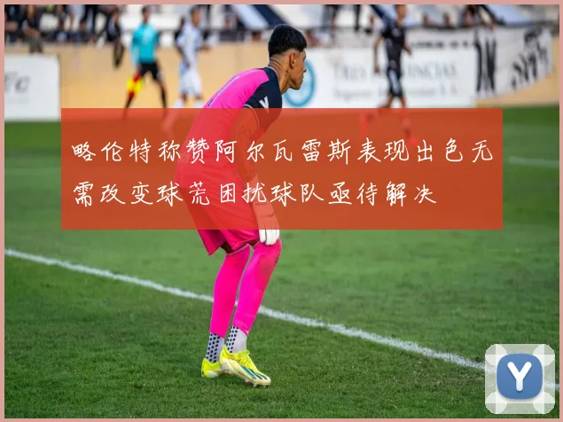 略伦特称赞阿尔瓦雷斯表现出色无需改变球荒困扰球队亟待解决