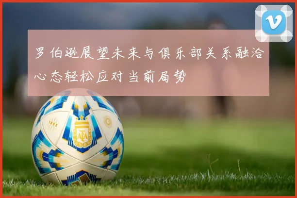 罗伯逊展望未来与俱乐部关系融洽心态轻松应对当前局势