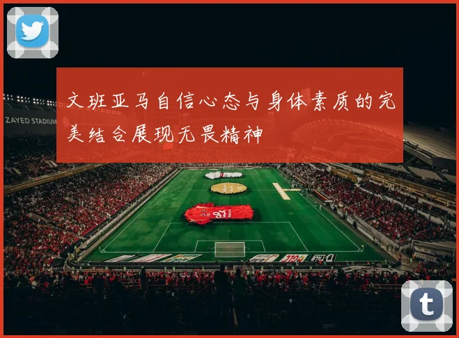 文班亚马自信心态与身体素质的完美结合展现无畏精神