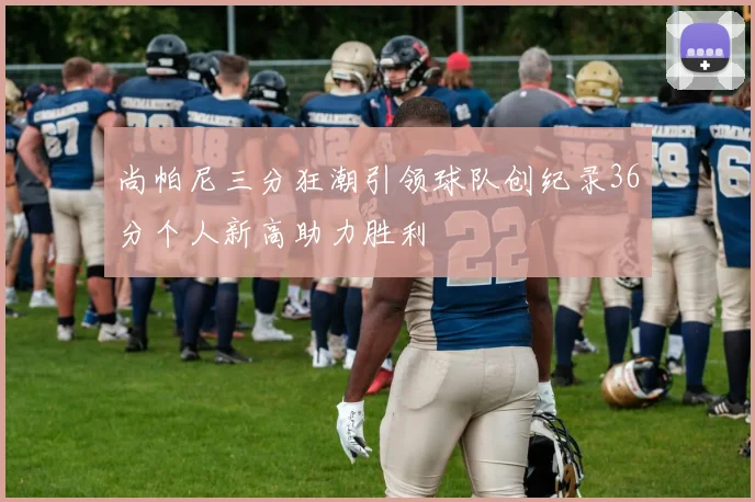 尚帕尼三分狂潮引领球队创纪录36分个人新高助力胜利