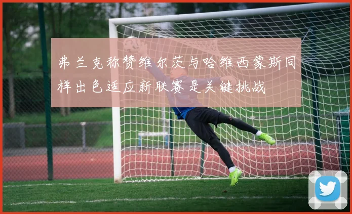 弗兰克称赞维尔茨与哈维西蒙斯同样出色适应新联赛是关键挑战