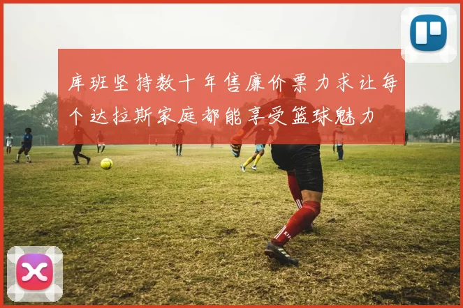 库班坚持数十年售廉价票力求让每个达拉斯家庭都能享受篮球魅力